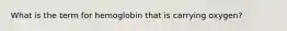 What is the term for hemoglobin that is carrying oxygen?