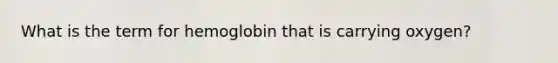 What is the term for hemoglobin that is carrying oxygen?