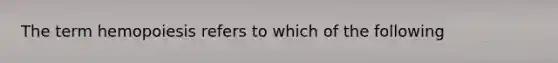 The term hemopoiesis refers to which of the following