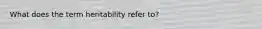 What does the term heritability refer to?