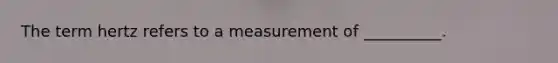 The term hertz refers to a measurement of​ __________.