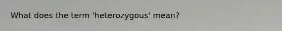 What does the term 'heterozygous' mean?