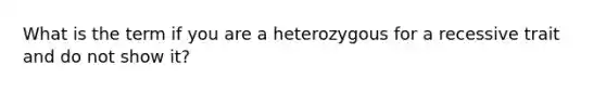 What is the term if you are a heterozygous for a recessive trait and do not show it?