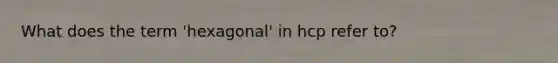 What does the term 'hexagonal' in hcp refer to?