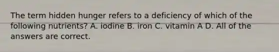 The term hidden hunger refers to a deficiency of which of the following nutrients? A. iodine B. iron C. vitamin A D. All of the answers are correct.