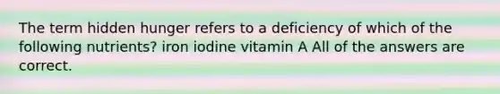 The term hidden hunger refers to a deficiency of which of the following nutrients? iron iodine vitamin A All of the answers are correct.