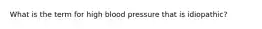 What is the term for high blood pressure that is idiopathic?