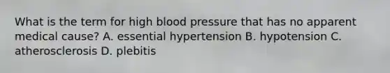 What is the term for high blood pressure that has no apparent medical cause? A. essential hypertension B. hypotension C. atherosclerosis D. plebitis