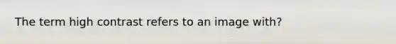 The term high contrast refers to an image with?