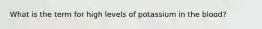 What is the term for high levels of potassium in the blood?