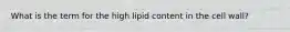 What is the term for the high lipid content in the cell wall?