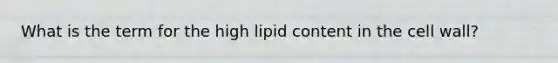 What is the term for the high lipid content in the cell wall?