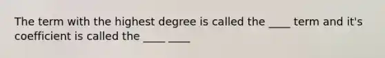 The term with the highest degree is called the ____ term and it's coefficient is called the ____ ____