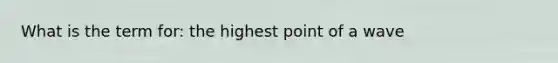 What is the term for: the highest point of a wave