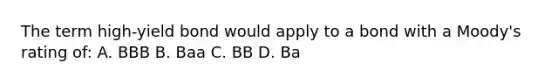 The term high-yield bond would apply to a bond with a Moody's rating of: A. BBB B. Baa C. BB D. Ba