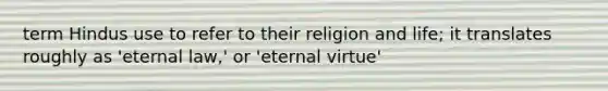 term Hindus use to refer to their religion and life; it translates roughly as 'eternal law,' or 'eternal virtue'