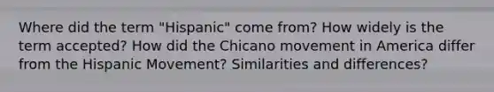 Where did the term "Hispanic" come from? How widely is the term accepted? How did the Chicano movement in America differ from the Hispanic Movement? Similarities and differences?