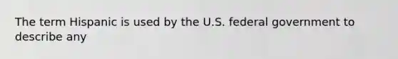 The term Hispanic is used by the U.S. federal government to describe any