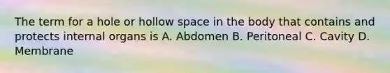 The term for a hole or hollow space in the body that contains and protects internal organs is A. Abdomen B. Peritoneal C. Cavity D. Membrane