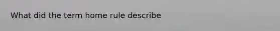 What did the term home rule describe