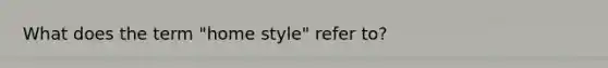 What does the term "home style" refer to?