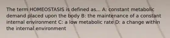 The term HOMEOSTASIS is defined as... A: constant metabolic demand placed upon the body B: the maintenance of a constant internal environment C: a low metabolic rate D: a change within the internal environment