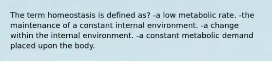 The term homeostasis is defined as? -a low metabolic rate. -the maintenance of a constant internal environment. -a change within the internal environment. -a constant metabolic demand placed upon the body.