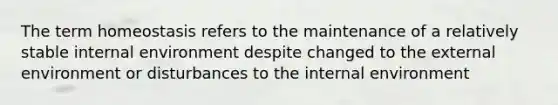The term homeostasis refers to the maintenance of a relatively stable internal environment despite changed to the external environment or disturbances to the internal environment