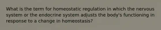 What is the term for homeostatic regulation in which the nervous system or the endocrine system adjusts the body's functioning in response to a change in homeostasis?