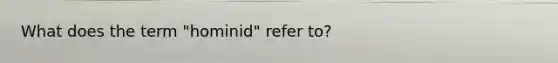 What does the term "hominid" refer to?