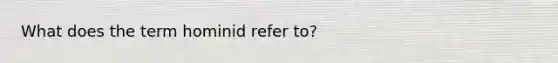 What does the term hominid refer to?