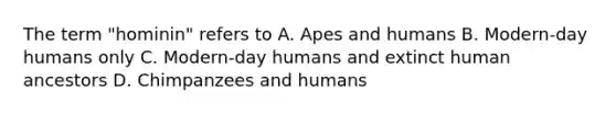 The term "hominin" refers to A. Apes and humans B. Modern-day humans only C. Modern-day humans and extinct human ancestors D. Chimpanzees and humans