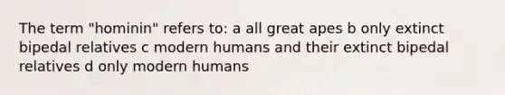 The term "hominin" refers to: a all great apes b only extinct bipedal relatives c modern humans and their extinct bipedal relatives d only modern humans