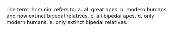 The term 'hominin' refers to: a. all great apes. b. modern humans and now extinct bipedal relatives. c. all bipedal apes. d. only modern humans. e. only extinct bipedal relatives.