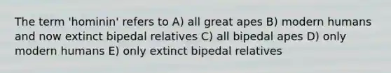 The term 'hominin' refers to A) all great apes B) modern humans and now extinct bipedal relatives C) all bipedal apes D) only modern humans E) only extinct bipedal relatives