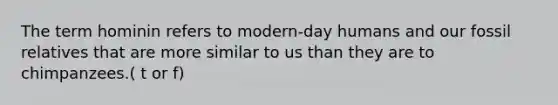 The term hominin refers to modern-day humans and our fossil relatives that are more similar to us than they are to chimpanzees.( t or f)