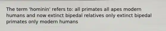 The term 'hominin' refers to: all primates all apes modern humans and now extinct bipedal relatives only extinct bipedal primates only modern humans