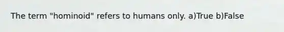 The term "hominoid" refers to humans only. a)True b)False