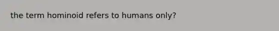 the term hominoid refers to humans only?