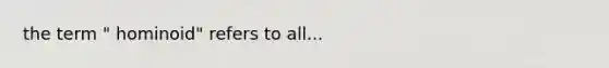 the term " hominoid" refers to all...