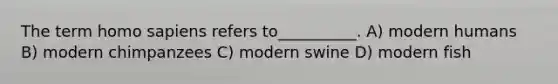 The term <a href='https://www.questionai.com/knowledge/k9aqcXDhxN-homo-sapiens' class='anchor-knowledge'>homo sapiens</a> refers to__________. A) modern humans B) modern chimpanzees C) modern swine D) modern fish