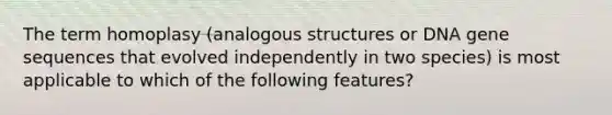 The term homoplasy (analogous structures or DNA gene sequences that evolved independently in two species) is most applicable to which of the following features?