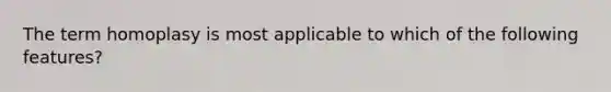 The term homoplasy is most applicable to which of the following features?