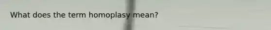 What does the term homoplasy mean?
