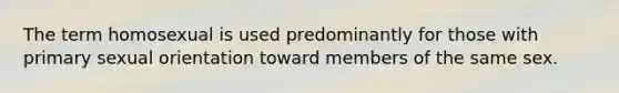 The term homosexual is used predominantly for those with primary sexual orientation toward members of the same sex.