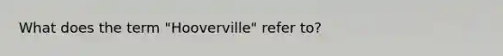 What does the term "Hooverville" refer to?