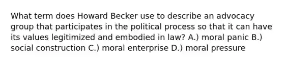 What term does Howard Becker use to describe an advocacy group that participates in the political process so that it can have its values legitimized and embodied in law? A.) moral panic B.) social construction C.) moral enterprise D.) moral pressure