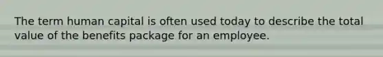The term human capital is often used today to describe the total value of the benefits package for an employee.