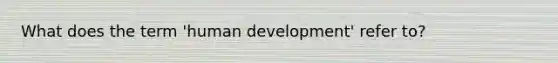 What does the term 'human development' refer to?