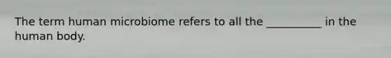 The term human microbiome refers to all the __________ in the human body.